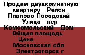 Продам двухкомнатную квартиру › Район ­ Павлово-Посадский › Улица ­ пер. Комсомольский › Дом ­ 3 › Общая площадь ­ 53 › Цена ­ 1 920 000 - Московская обл., Электрогорск г. Недвижимость » Квартиры продажа   . Московская обл.,Электрогорск г.